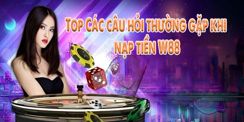 Câu hỏi thường gặp đến nạp tiền W88